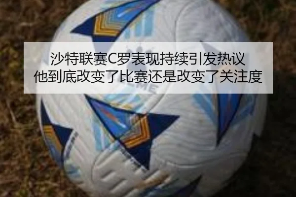 沙特联赛C罗表现持续引发热议 他到底改变了比赛还是改变了关注度