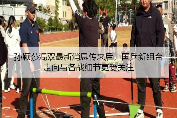 孙颖莎混双最新消息传来后，国乒新组合走向与备战细节更受关注