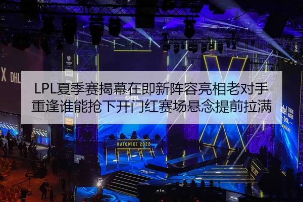 LPL夏季赛揭幕在即新阵容亮相老对手重逢谁能抢下开门红赛场悬念提前拉满